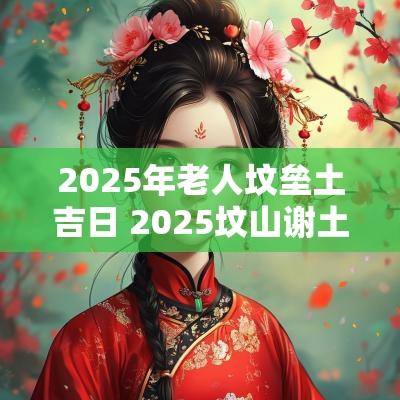 2025年老人坟垒土吉日 2025坟山谢土吉日