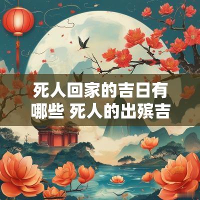 死人回家的吉日有哪些 死人的出殡吉日