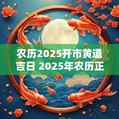 农历2025开市黄道吉日 2025年农历正月开市吉日