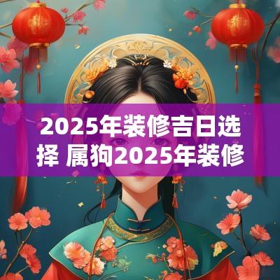 2025年装修吉日选择 属狗2025年装修吉日