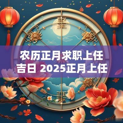 农历正月求职上任吉日 2025正月上任吉日