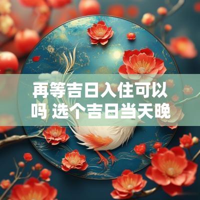 再等吉日入住可以吗 选个吉日当天晚上住进去可以吗