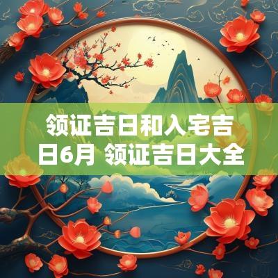 领证吉日和入宅吉日6月 领证吉日大全