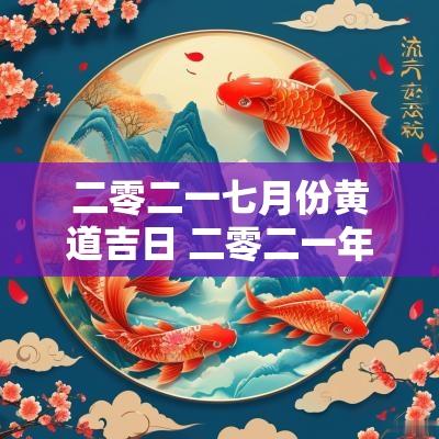 二零二一七月份黄道吉日 二零二一年阳历七月黄道吉日