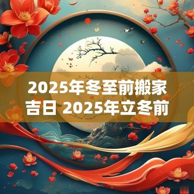2025年冬至前搬家吉日 2025年立冬前搬家吉日
