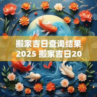 搬家吉日查询结果2025 搬家吉日2025年查询