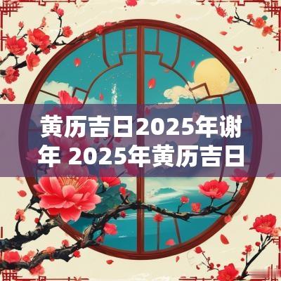 黄历吉日2025年谢年 2025年黄历吉日一览表 黄历吉日2025年谢年 2025年黄历吉日一览表