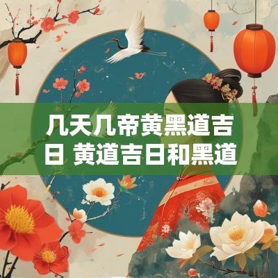 几天几帝黄黑道吉日 黄道吉日和黑道吉日哪个更好