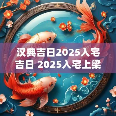 汉典吉日2025入宅吉日 2025入宅上梁吉日