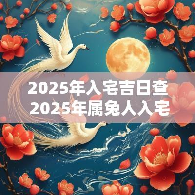 2025年入宅吉日查 2025年属兔人入宅吉日