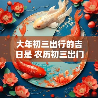 大年初三出行的吉日是 农历初三出门吉时