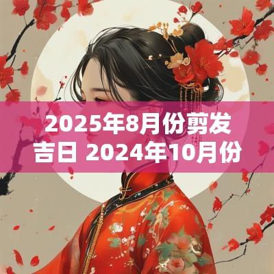 2025年8月份剪发吉日 2025年10月份剪发吉日