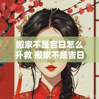 搬家不是吉日怎么补救 搬家不是吉日怎么化解