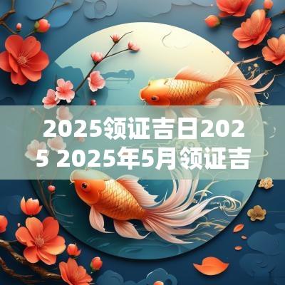 2025领证吉日2025 2025年5月领证吉日一览表