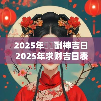 2025年農曆酬神吉日 2025年求财吉日表
