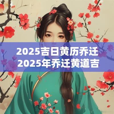 2025吉日黄历乔迁 2025年乔迁黄道吉日查询