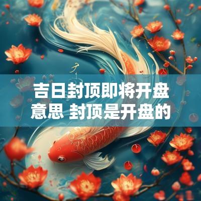 吉日封顶即将开盘意思 封顶是开盘的意思吗