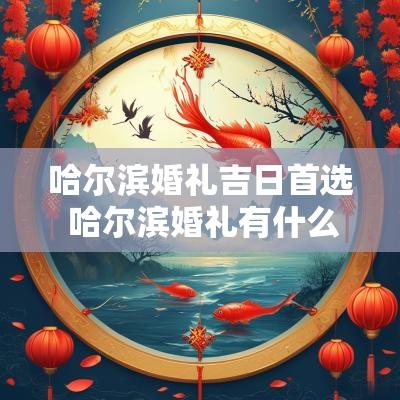 哈尔滨婚礼吉日首选 哈尔滨婚礼有什么讲究