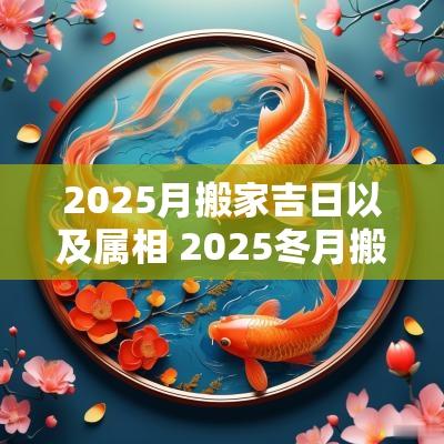 2025月搬家吉日以及属相 2025冬月搬家吉日