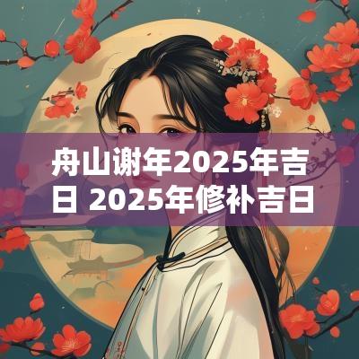 舟山谢年2025年吉日 2025年修补吉日