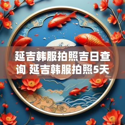 延吉韩服拍照吉日查询 延吉韩服拍照5天