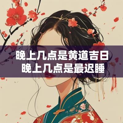 晚上几点是黄道吉日 晚上几点是最迟睡觉时间
