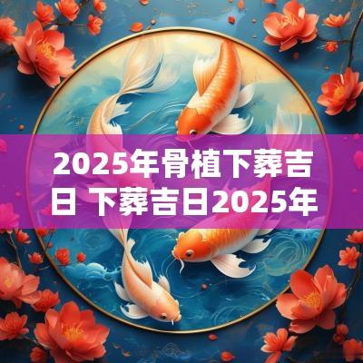 2025年骨植下葬吉日 下葬吉日2025年11月