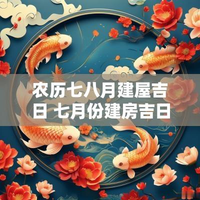农历七八月建屋吉日 七月份建房吉日2025年