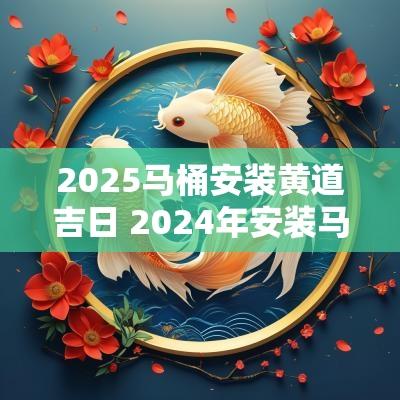 2025马桶安装黄道吉日 2025年安装马桶吉日一览表