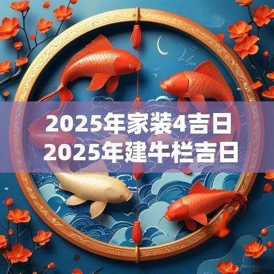 2025年家装4吉日 2025年建牛栏吉日