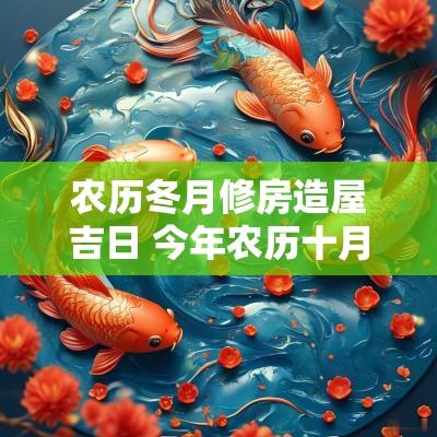 农历冬月修房造屋吉日 今年农历十月修房吉日
