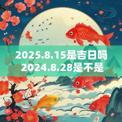 2025.8.15是吉日吗 2025.8.28是不是吉日