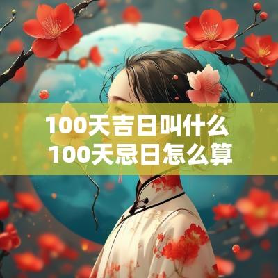 100天吉日叫什么 100天忌日怎么算