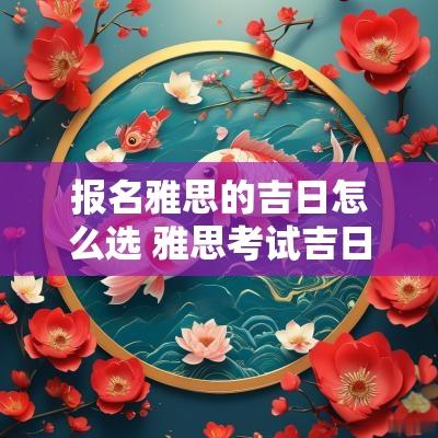 报名雅思的吉日怎么选 雅思考试吉日