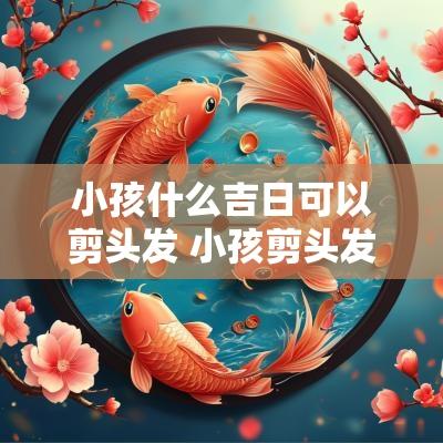 小孩什么吉日可以剪头发 小孩剪头发吉日查询