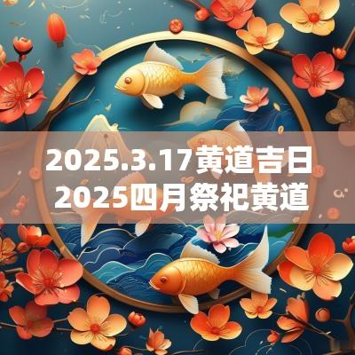 2025.3.17黄道吉日 2025四月祭祀黄道吉日
