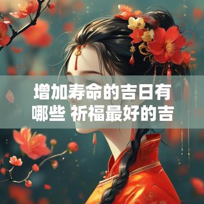 增加寿命的吉日有哪些 祈福最好的吉日2025年