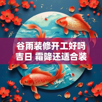 谷雨装修开工好吗吉日 霜降还适合装修开工吗