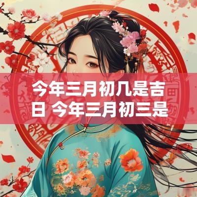 今年三月初几是吉日 今年三月初三是吉日吗