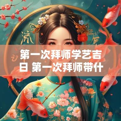 第一次拜师学艺吉日 第一次拜师带什么礼物