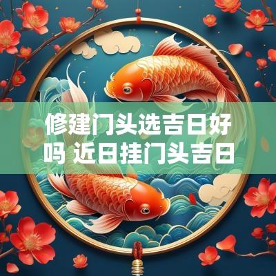 修建门头选吉日好吗 近日挂门头吉日