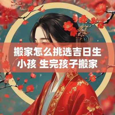 搬家怎么挑选吉日生小孩 生完孩子搬家有什么忌讳