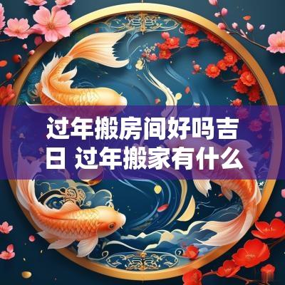过年搬房间好吗吉日 过年搬家有什么吉日