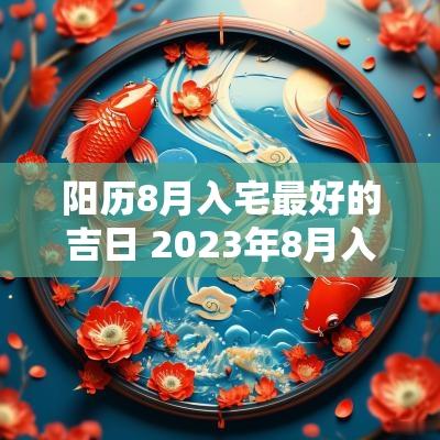 阳历8月入宅最好的吉日 2025年8月入宅最好的吉日