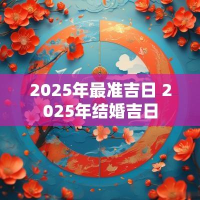 2025年最准吉日 2025年结婚吉日
