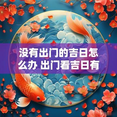 没有出门的吉日怎么办 出门看吉日有几种方法