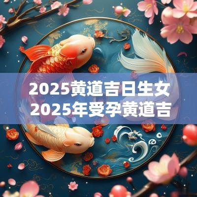 2025黄道吉日生女 2025年受孕黄道吉日