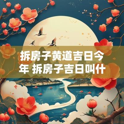 拆房子黄道吉日今年 拆房子吉日叫什么