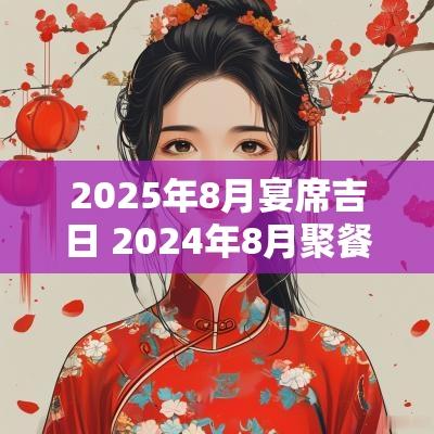 2025年8月宴席吉日 2025年8月聚餐吉日一览表