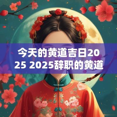 今天的黄道吉日2025 2025辞职的黄道吉日